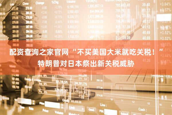 配资查询之家官网 “不买美国大米就吃关税！”特朗普对日本祭出新关税威胁