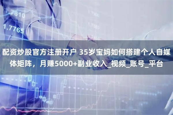 配资炒股官方注册开户 35岁宝妈如何搭建个人自媒体矩阵，月赚5000+副业收入_视频_账号_平台