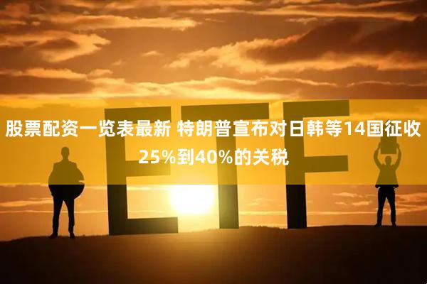 股票配资一览表最新 特朗普宣布对日韩等14国征收25%到40%的关税