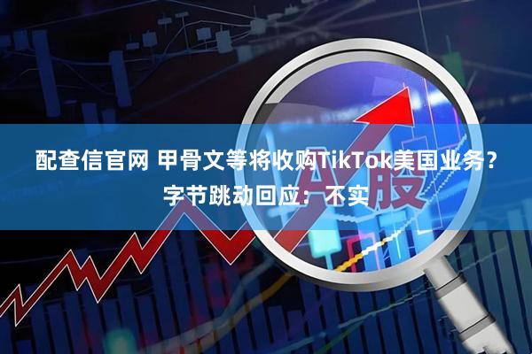 配查信官网 甲骨文等将收购TikTok美国业务？字节跳动回应：不实