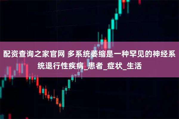 配资查询之家官网 多系统萎缩是一种罕见的神经系统退行性疾病_患者_症状_生活