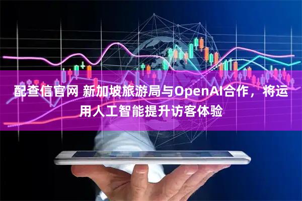 配查信官网 新加坡旅游局与OpenAI合作，将运用人工智能提升访客体验