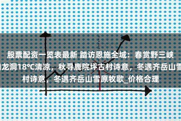 股票配资一览表最新 踏访恩施全域：春赏野三峡杜鹃漫山，夏享腾龙洞18℃清凉，秋寻鹿院坪古村诗意，冬遇齐岳山雪原牧歌_价格合理