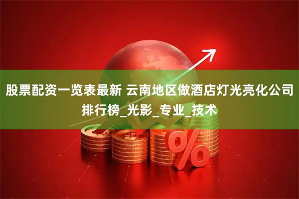 股票配资一览表最新 云南地区做酒店灯光亮化公司排行榜_光影_专业_技术