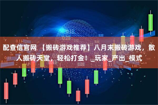 配查信官网 【搬砖游戏推荐】八月末搬砖游戏，散人搬砖天堂，轻松打金！_玩家_产出_模式