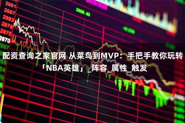 配资查询之家官网 从菜鸟到MVP：手把手教你玩转「NBA英雄」_阵容_属性_触发