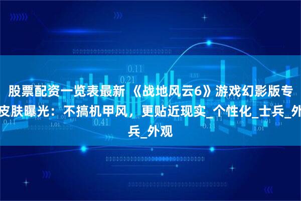 股票配资一览表最新 《战地风云6》游戏幻影版专属皮肤曝光：不搞机甲风，更贴近现实_个性化_士兵_外观