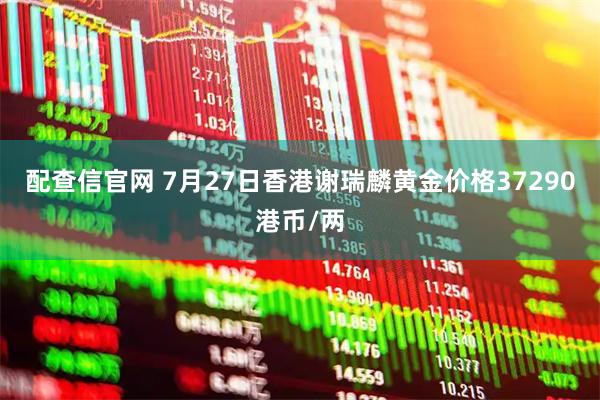 配查信官网 7月27日香港谢瑞麟黄金价格37290港币/两