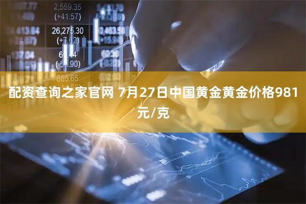 配资查询之家官网 7月27日中国黄金黄金价格981元/克