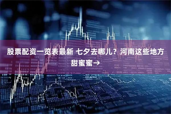 股票配资一览表最新 七夕去哪儿？河南这些地方甜蜜蜜→
