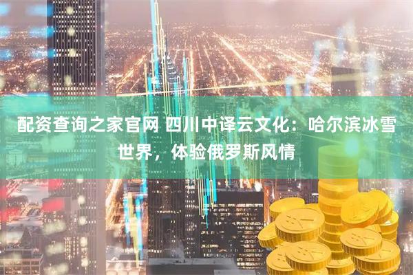 配资查询之家官网 四川中译云文化：哈尔滨冰雪世界，体验俄罗斯风情