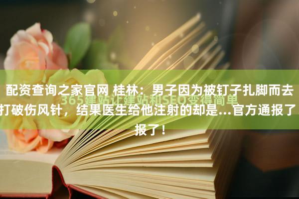 配资查询之家官网 桂林：男子因为被钉子扎脚而去打破伤风针，结果医生给他注射的却是...官方通报了！