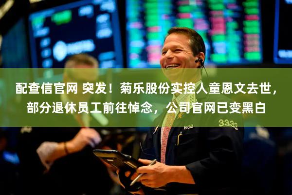 配查信官网 突发！菊乐股份实控人童恩文去世，部分退休员工前往悼念，公司官网已变黑白