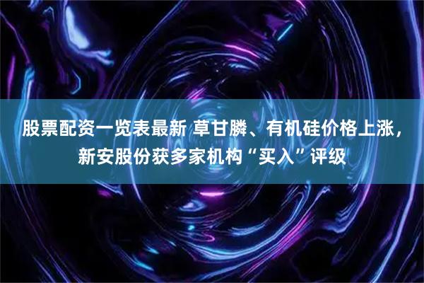 股票配资一览表最新 草甘膦、有机硅价格上涨，新安股份获多家机构“买入”评级