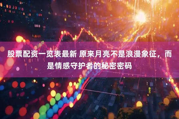 股票配资一览表最新 原来月亮不是浪漫象征，而是情感守护者的秘密密码