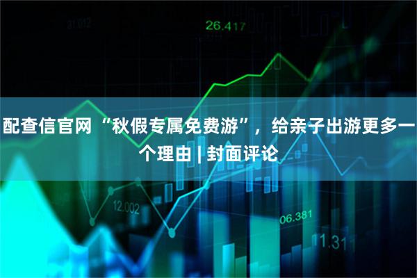 配查信官网 “秋假专属免费游”,给亲子出游更多一个理由 | 封面评论