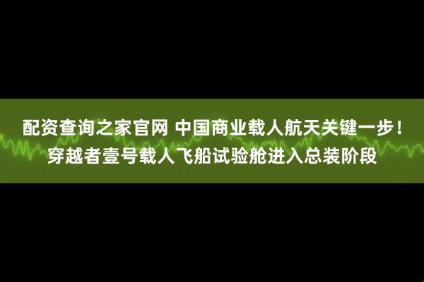 配资查询之家官网 中国商业载人航天关键一步!穿越者壹号载人飞船试验舱进入总装阶段