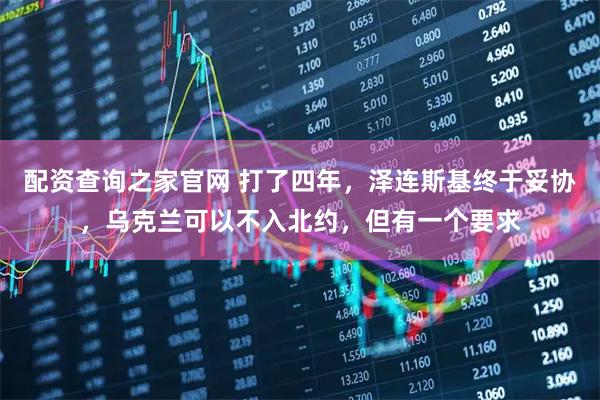 配资查询之家官网 打了四年，泽连斯基终于妥协，乌克兰可以不入北约，但有一个要求