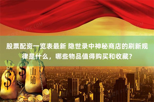股票配资一览表最新 隐世录中神秘商店的刷新规律是什么，哪些物品值得购买和收藏？