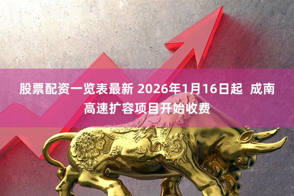 股票配资一览表最新 2026年1月16日起 成南高速扩容项目开始收费