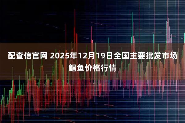 配查信官网 2025年12月19日全国主要批发市场鲳鱼价格行情