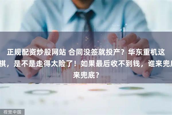 正规配资炒股网站 合同没签就投产？华东重机这步棋，是不是走得太险了！如果最后收不到钱，谁来兜底？