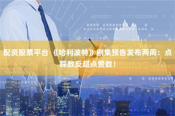 配资股票平台 《哈利波特》剧集预告发布两周：点踩数反超点赞数！