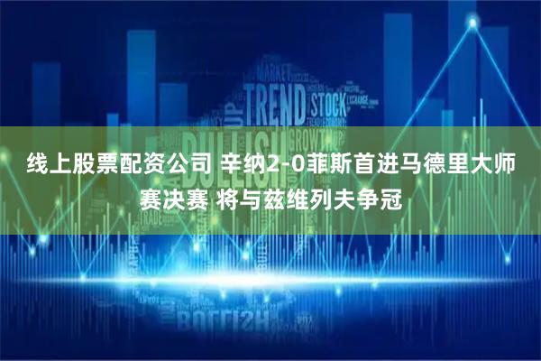 线上股票配资公司 辛纳2-0菲斯首进马德里大师赛决赛 将与兹维列夫争冠
