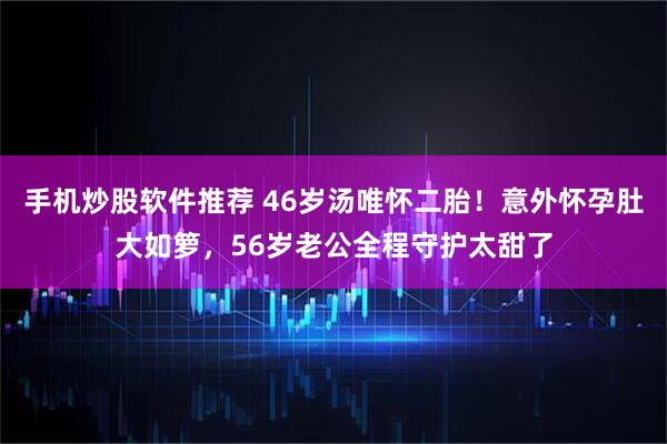 手机炒股软件推荐 46岁汤唯怀二胎！意外怀孕肚大如箩，56岁老公全程守护太甜了
