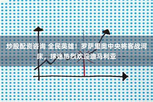 炒股配资咨询 全民英雄！罗萨里奥中央将客战河床，球迷热烈欢迎迪马利亚